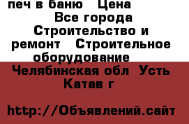 печ в баню › Цена ­ 3 000 - Все города Строительство и ремонт » Строительное оборудование   . Челябинская обл.,Усть-Катав г.